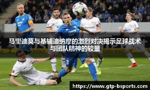 马里迪莫与基辅迪纳摩的激烈对决揭示足球战术与团队精神的较量
