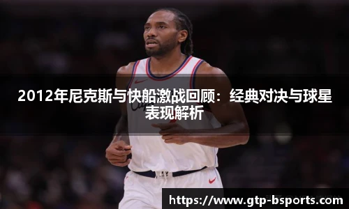 2012年尼克斯与快船激战回顾：经典对决与球星表现解析