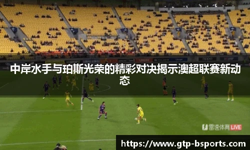 中岸水手与珀斯光荣的精彩对决揭示澳超联赛新动态
