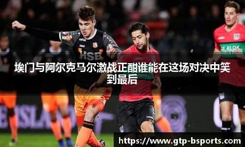 埃门与阿尔克马尔激战正酣谁能在这场对决中笑到最后